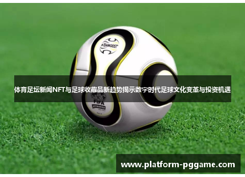 体育足坛新闻NFT与足球收藏品新趋势揭示数字时代足球文化变革与投资机遇
