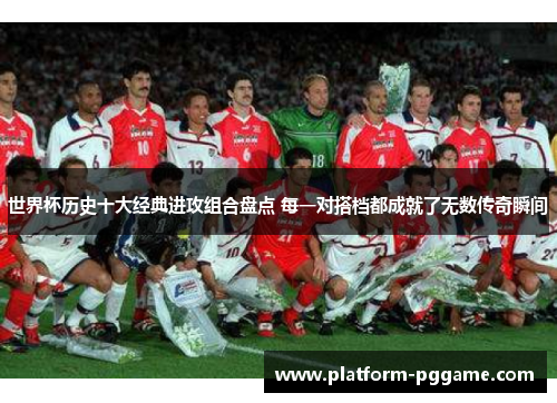 世界杯历史十大经典进攻组合盘点 每一对搭档都成就了无数传奇瞬间