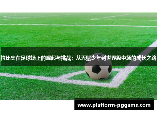拉比奥在足球场上的崛起与挑战：从天赋少年到世界级中场的成长之路