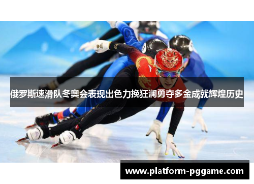 俄罗斯速滑队冬奥会表现出色力挽狂澜勇夺多金成就辉煌历史