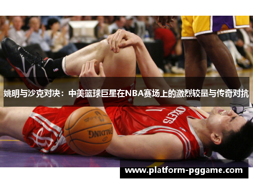 姚明与沙克对决：中美篮球巨星在NBA赛场上的激烈较量与传奇对抗