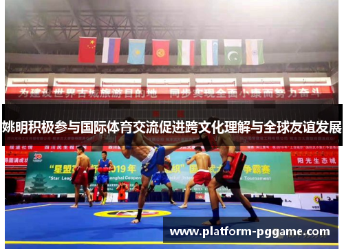 姚明积极参与国际体育交流促进跨文化理解与全球友谊发展