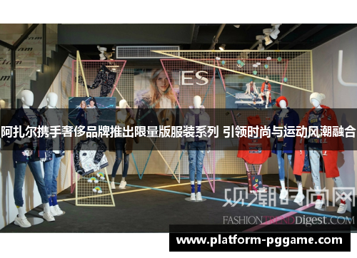 阿扎尔携手奢侈品牌推出限量版服装系列 引领时尚与运动风潮融合