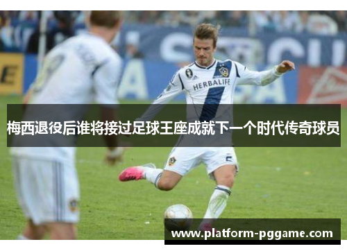 梅西退役后谁将接过足球王座成就下一个时代传奇球员