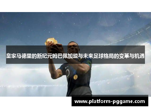 皇家马德里的新纪元姆巴佩加盟与未来足球格局的变革与机遇