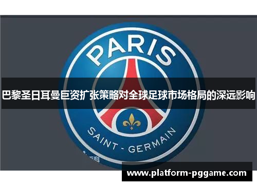 巴黎圣日耳曼巨资扩张策略对全球足球市场格局的深远影响