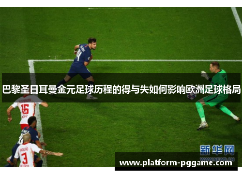 巴黎圣日耳曼金元足球历程的得与失如何影响欧洲足球格局