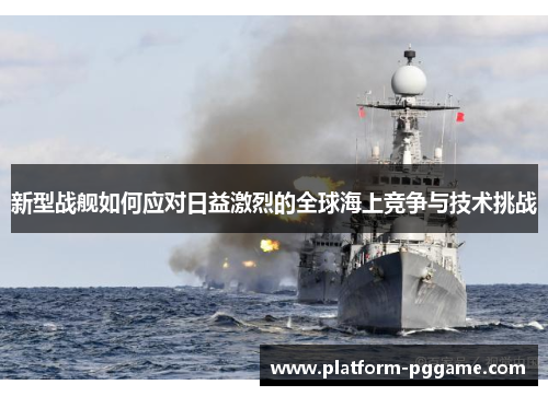 新型战舰如何应对日益激烈的全球海上竞争与技术挑战