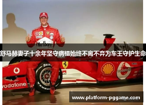舒马赫妻子十余年坚守病榻始终不离不弃为车王守护生命