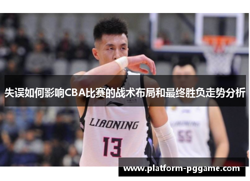 失误如何影响CBA比赛的战术布局和最终胜负走势分析