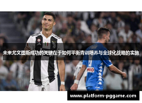 未来尤文图斯成功的关键在于如何平衡青训培养与全球化战略的实施