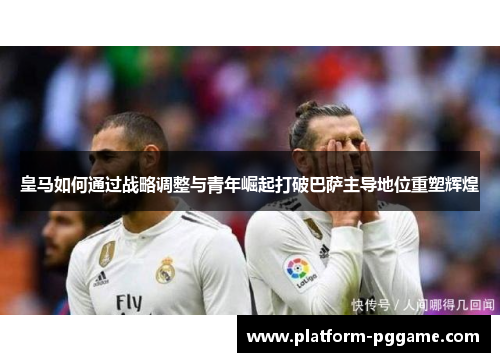 皇马如何通过战略调整与青年崛起打破巴萨主导地位重塑辉煌