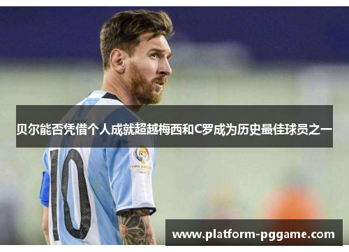 贝尔能否凭借个人成就超越梅西和C罗成为历史最佳球员之一