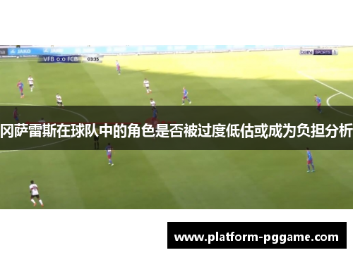 冈萨雷斯在球队中的角色是否被过度低估或成为负担分析