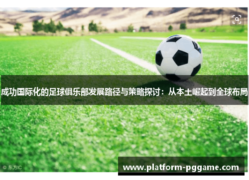 成功国际化的足球俱乐部发展路径与策略探讨：从本土崛起到全球布局