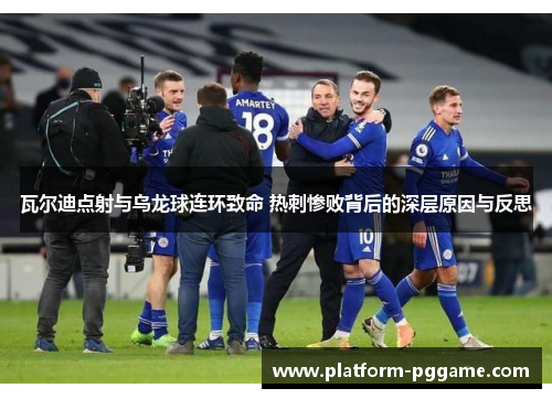 瓦尔迪点射与乌龙球连环致命 热刺惨败背后的深层原因与反思