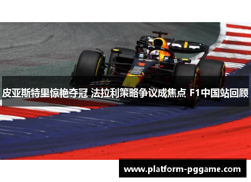 皮亚斯特里惊艳夺冠 法拉利策略争议成焦点 F1中国站回顾