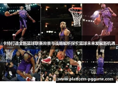 卡特打造全新篮球联赛愿景与战略解析探索篮球未来发展新机遇
