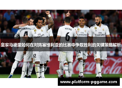 皇家马德里如何在对阵塞维利亚的比赛中争取胜利的关键策略解析