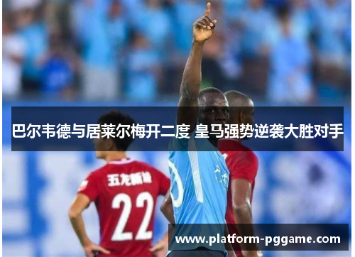 巴尔韦德与居莱尔梅开二度 皇马强势逆袭大胜对手