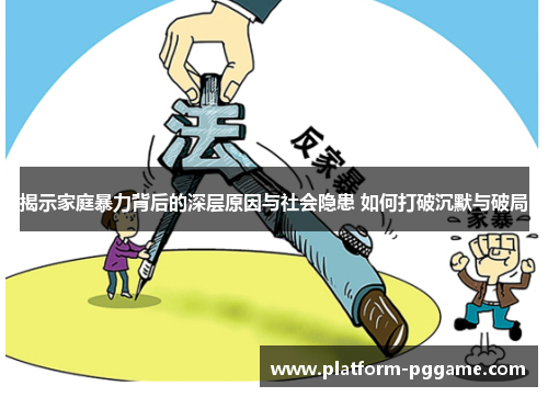 揭示家庭暴力背后的深层原因与社会隐患 如何打破沉默与破局