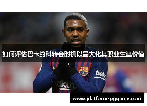 如何评估巴卡约科转会时机以最大化其职业生涯价值