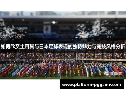 如何欣赏土耳其与日本足球表现的独特魅力与竞技风格分析