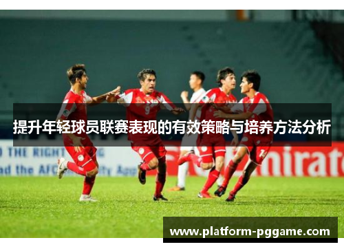 提升年轻球员联赛表现的有效策略与培养方法分析
