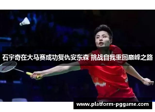 石宇奇在大马赛成功复仇安东森 挑战自我重回巅峰之路