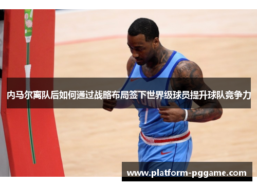 内马尔离队后如何通过战略布局签下世界级球员提升球队竞争力