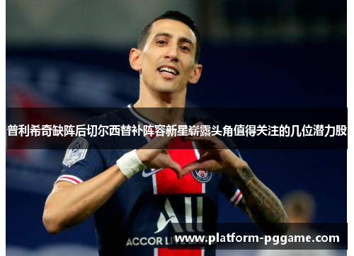 普利希奇缺阵后切尔西替补阵容新星崭露头角值得关注的几位潜力股