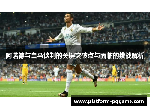 阿诺德与皇马谈判的关键突破点与面临的挑战解析