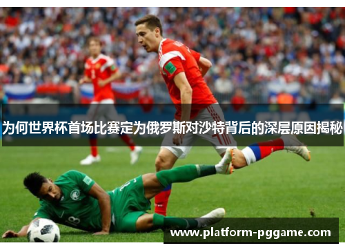 为何世界杯首场比赛定为俄罗斯对沙特背后的深层原因揭秘