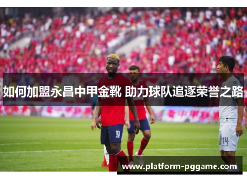 如何加盟永昌中甲金靴 助力球队追逐荣誉之路