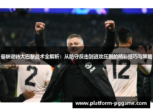 曼联逆转大巴黎战术全解析：从防守反击到进攻压制的精彩技巧与策略