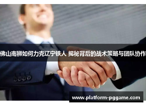 佛山南狮如何力克辽宁铁人 揭秘背后的战术策略与团队协作
