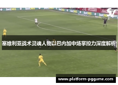 塞维利亚战术灵魂人物以巴内加中场掌控力深度解析
