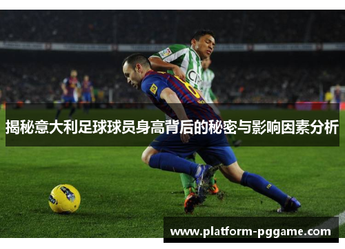 揭秘意大利足球球员身高背后的秘密与影响因素分析