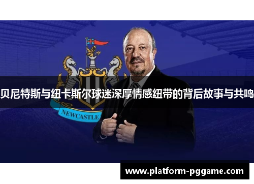 贝尼特斯与纽卡斯尔球迷深厚情感纽带的背后故事与共鸣