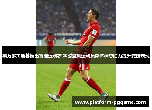 莱万多夫斯基推出智能运动衣 实时监测运动员身体状态助力提升竞技表现