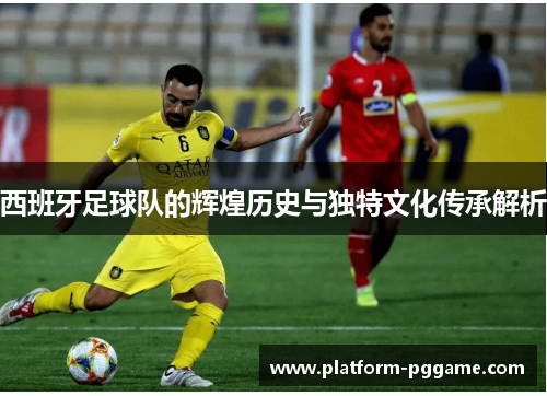 西班牙足球队的辉煌历史与独特文化传承解析