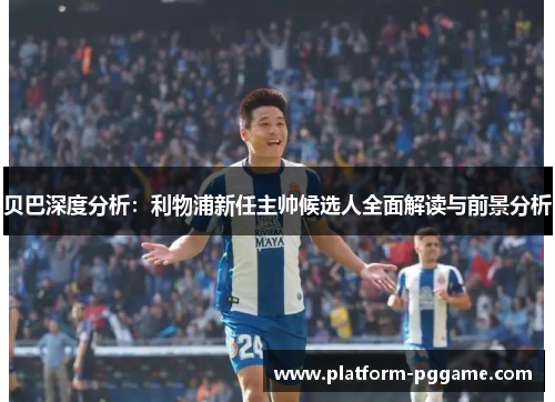 贝巴深度分析:利物浦新任主帅候选人全面解读与前景分析 贝巴深度分析:利物浦新任主帅候选人全面解读与前景分析