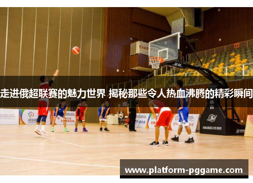 走进俄超联赛的魅力世界 揭秘那些令人热血沸腾的精彩瞬间