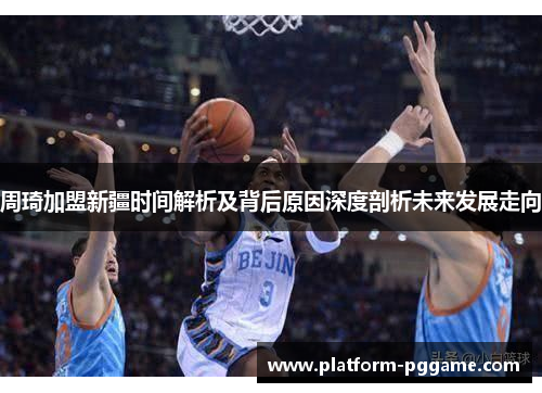 周琦加盟新疆时间解析及背后原因深度剖析未来发展走向 周琦加盟新疆时间解析及背后原因深度剖析未来发展走向