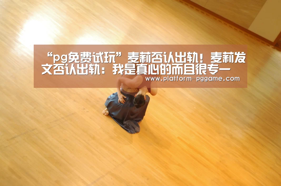“pg免费试玩”麦莉否认出轨!麦莉发文否认出轨:我是真心的而且很专一(图2) pg游戏试玩