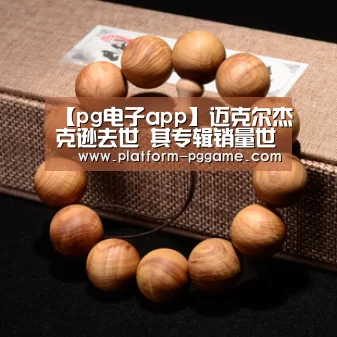 【pg电子app】迈克尔杰克逊去世 其专辑销量世界第一(图2) pg免费试玩