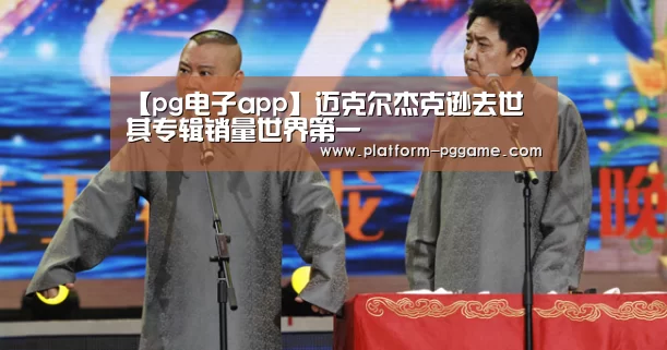 【pg电子app】迈克尔杰克逊去世 其专辑销量世界第一(图1) pg电子app