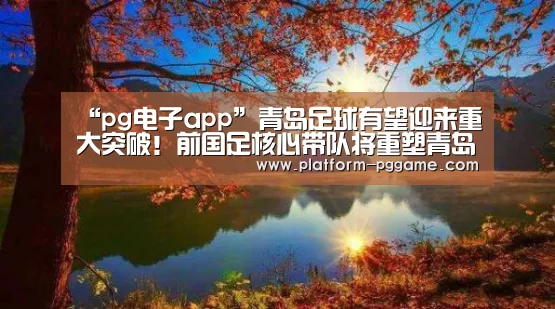 “pg电子app”青岛足球有望迎来重大突破!前国足核心带队将重塑青岛足球辉煌(图4) pg游戏试玩
