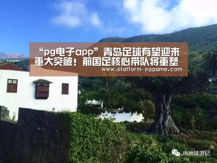 “pg电子app”青岛足球有望迎来重大突破!前国足核心带队将重塑青岛足球辉煌(图3) pg游戏试玩